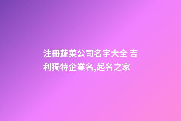 注冊蔬菜公司名字大全 吉利獨特企業名,起名之家-第1張-公司起名-玄機派